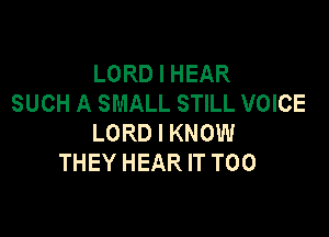 LORD I HEAR
SUCH A SMALL STILL VOICE

LORD I KNOW
THEY HEAR IT T00