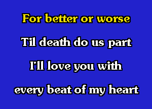 For better or worse
Til death do us part
I'll love you with

every beat of my heart