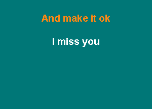 And make it ok

I miss you