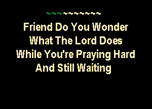 'UN'VNNNNNNN

Friend Do You Wonder
What The Lord Does

While You're Praying Hard
And Still Waiting