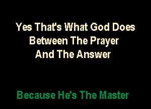 Yes That's What God Does
Between The Prayer
And The Answer

Because He's The Master