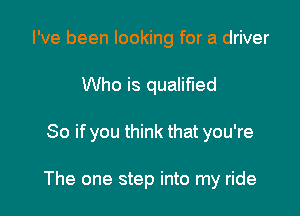 I've been looking for a driver
Who is qualified

So if you think that you're

The one step into my ride