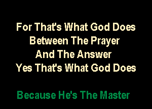 For That's What God Does
Between The Prayer
And The Answer

Yes Thafs What God Does

Because He's The Master