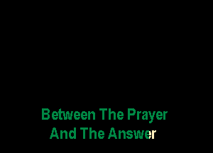 Between The Prayer
And The Answer