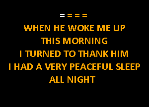 WHEN HE WOKE ME UP
THIS MORNING
I TURNED T0 THANK HIM
I HAD A VERY PEACEFUL SLEEP
ALL NIGHT