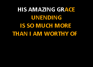 HISAMAZING GRACE
UNENDING
IS SO MUCH MORE

THAN I AM WORTHY OF