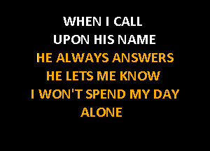 WHEN I CALL
UPON HIS NAME
HE ALWAYS ANSWERS

HE LETS ME KNOW
I WON'T SPEND MY DAY
ALONE