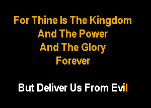 For Thine Is The Kingdom
And The Power
And The Glory

Forever

But Deliver Us From Evil