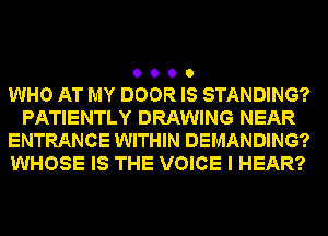 WHO AT MY DOOR IS STANDING?
PATIENTLY DRAWING NEAR
ENTRANCE WITHIN DEMANDING?
WHOSE IS THE VOICE I HEAR?