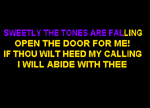 SWEETLY THE TONES ARE FALLING
OPEN THE DOOR FOR ME!
IF THOU WILT HEED MY CALLING
I WILL ABIDE WITH THEE