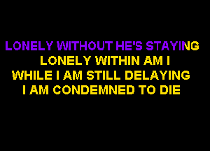 LONELY WITHOUT HE'S STAYING
LONELY WITHIN AM I
WHILE I AM STILL DELAYING
I AM CONDEMNED TO DIE