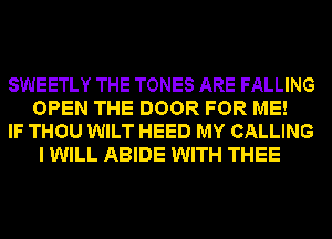 SWEETLY THE TONES ARE FALLING
OPEN THE DOOR FOR ME!
IF THOU WILT HEED MY CALLING
I WILL ABIDE WITH THEE