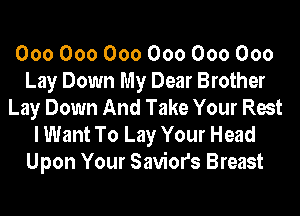 000000000000000000
Lay Down My Dear Brother
Lay Down And Take Your Rest

I Want To Lay Your Head
Upon Your Saviors Breast