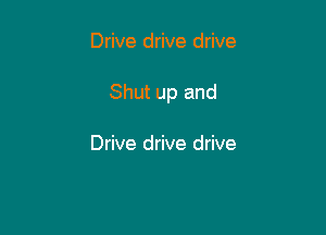Drive drive drive

Shut up and

Drive drive drive