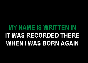 MY NAME IS WRITTEN IN
IT WAS RECORDED THERE
WHEN IWAS BORN AGAIN