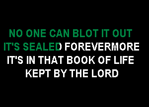 NO ONE CAN BLOT IT OUT
IT'S SEALED FOREVERMORE
IT'S IN THAT BOOK OF LIFE
KEPT BY THE LORD
