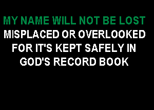 MY NAME WILL NOT BE LOST
MISPLACED 0R OVERLOOKED
FOR IT'S KEPT SAFELY IN
GOD'S RECORD BOOK