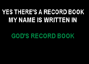 YES THERE'S A RECORD BOOK
MY NAME IS WRITTEN IN

GOD'S RECORD BOOK