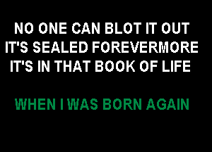 NO ONE CAN BLOT IT OUT
IT'S SEALED FOREVERMORE
IT'S IN THAT BOOK OF LIFE

WHEN IWAS BORN AGAIN