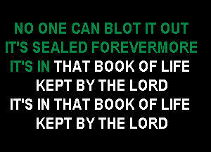 NO ONE CAN BLOT IT OUT
IT'S SEALED FOREVERMORE
IT'S IN THAT BOOK OF LIFE
KEPT BY THE LORD
IT'S IN THAT BOOK OF LIFE
KEPT BY THE LORD