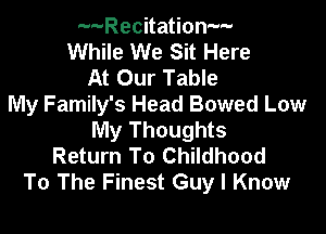 a-h-Recitation-w
While We Sit Here
At Our Table

My Family's Head Bowed Low

My Thoughts
Return To Childhood
To The Finest Guy I Know