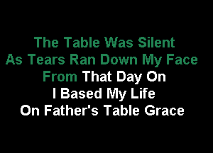 The Table Was Silent
As Tears Ran Down My Face
From That Day On

I Based My Life
On Father's Table Grace