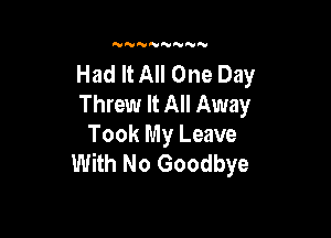 N'VNNNNNN

Had It All One Day
Threw It All Away

Took My Leave
With No Goodbye