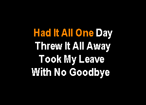 Had It All One Day
Threw It All Away

Took My Leave
With No Goodbye