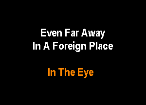 Even Far Away
In A Foreign Place

In The Eye