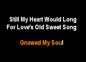 Still My Heart Would Long
For Love's Old Sweet Song

Gnawed My Soul