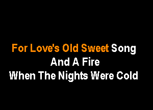 For Love's Old Sweet Song

And A Fire
When The Nights Were Cold