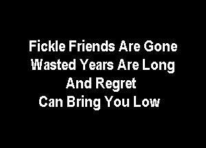 Fickle Friends Are Gone
Wasted Years Are Long

And Regret
Can Bring You Low