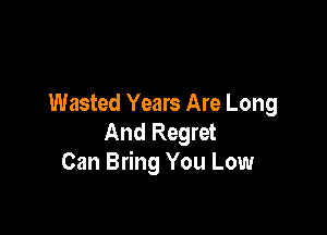 Wasted Years Are Long

And Regret
Can Bring You Low