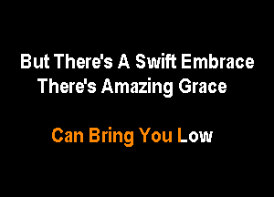 But There's A Swift Embrace
There's Amazing Grace

Can Bring You Low