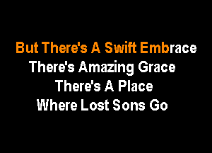 But There's A Swift Embrace
There's Amazing Grace

There's A Place
Where Lost Sons Go