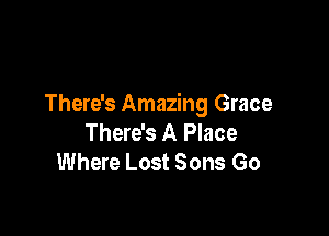 There's Amazing Grace

There's A Place
Where Lost Sons Go