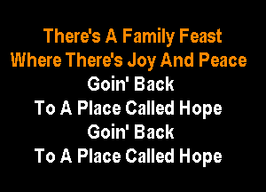 There's A Family Feast
Where There's Joy And Peace
Goin' Back

To A Place Called Hope
Goin' Back
To A Place Called Hope