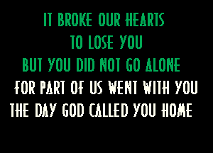 II BROKE OUR HEARIS
10 lOSE YOU
BUI YOU DID N01 GO ALONE
fOR PARI Of US HEM HIIH YOU
HE DAY GOD CALLED YOU HORE