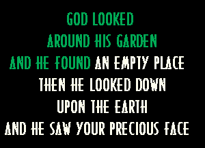 GOD l00KED
AROUND HIS GARDEN
AND HE fOUND AN EHPIY PMCE
IHEN HE l00KED DOWN
UPON IHE EARIH
AND HE SW YOUR PRECIOUS MUS