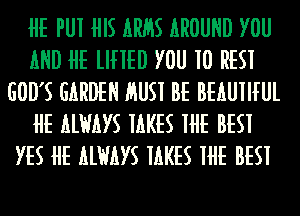 HE PUI HIS ARIES AROUND YOU
AND HE lIHED YOU 10 RESI
GOD'S GARDEN HUSI BE BEAUIHUL
HE ALWAYS MKES IHE BESI
YES HE ALWAYS MKES IHE BESI