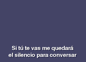 Si tL'I te vas me quedara
el silencio para conversar