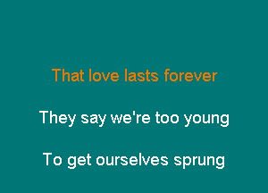 That love lasts forever

They say we're too young

To get ourselves sprung