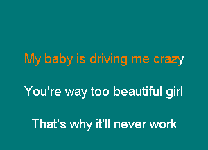 My baby is driving me crazy

You're way too beautiful girl

That's why it'll never work