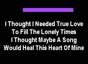 Z!

I Thought I Needed True Love
To Fill The Lonely Times
I Thought Maybe A Song
Would Heal This Heart Of Mine