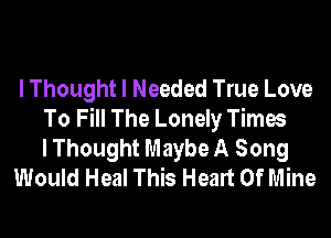 I Thought I Needed True Love
To Fill The Lonely Times
I Thought Maybe A Song
Would Heal This Heart Of Mine