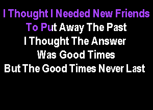 I Thought I Needed New Friends
To Put Away The Past
I Thought The Answer

Was Good Times
But The Good Times Never Last