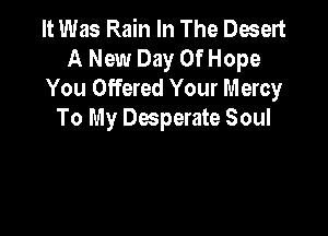 It Was Rain In The Desert
A New Day Of Hope
You Offered Your Mercy

To My Desperate Soul