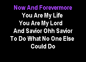 Now And Forevermore
You Are My Life
You Are My Lord

And Savior Ohh Savior

To Do What No One Else
Could Do