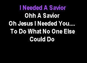 I Needed A Savior
Ohh A Savior
Oh Jesus I Needed You...
To Do What No One Else

Could Do