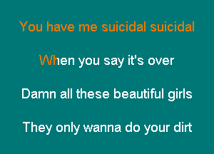 You have me suicidal suicidal
When you say it's over
Damn all these beautiful girls

They only wanna do your dirt